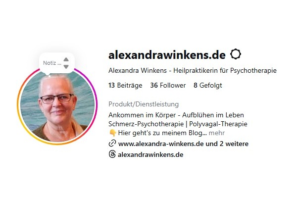 Kopf der Startseite von Alexandra Winkens bei Instagramm. Links ein Foto des Gesichts von Alexandra Winkens rund ausgeschnitten. Rechts der Textteil: Alexandrawinkens.de Alexandra Winkens - Heilpraktikerin für Psychotherapie 13 Beiträge | 36 Follower | 8 gefolgt Produkt/Dienstleistung Ankommen im Körper - Aufblühen im Leben Schmerz-Psychotherapie | Polyvagal-Therapie Hier geht's zum Blog... www.alexandra-winkens.de und 2 weitere @alexandrawinkens.de